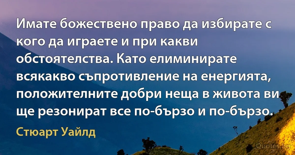 Имате божествено право да избирате с кого да играете и при какви обстоятелства. Като елиминирате всякакво съпротивление на енергията, положителните добри неща в живота ви ще резонират все по-бързо и по-бързо. (Стюарт Уайлд)