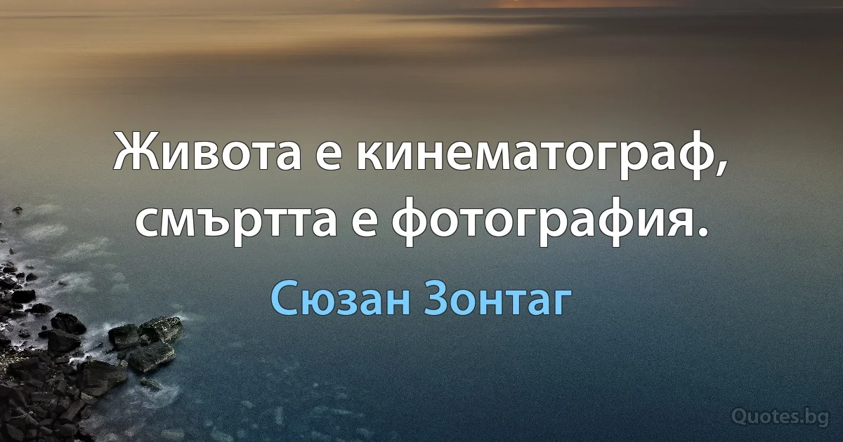 Живота е кинематограф, смъртта е фотография. (Сюзан Зонтаг)