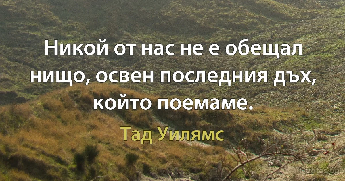 Никой от нас не е обещал нищо, освен последния дъх, който поемаме. (Тад Уилямс)