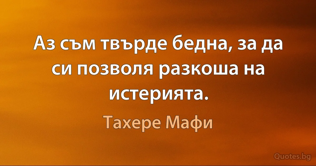 Аз съм твърде бедна, за да си позволя разкоша на истерията. (Тахере Мафи)