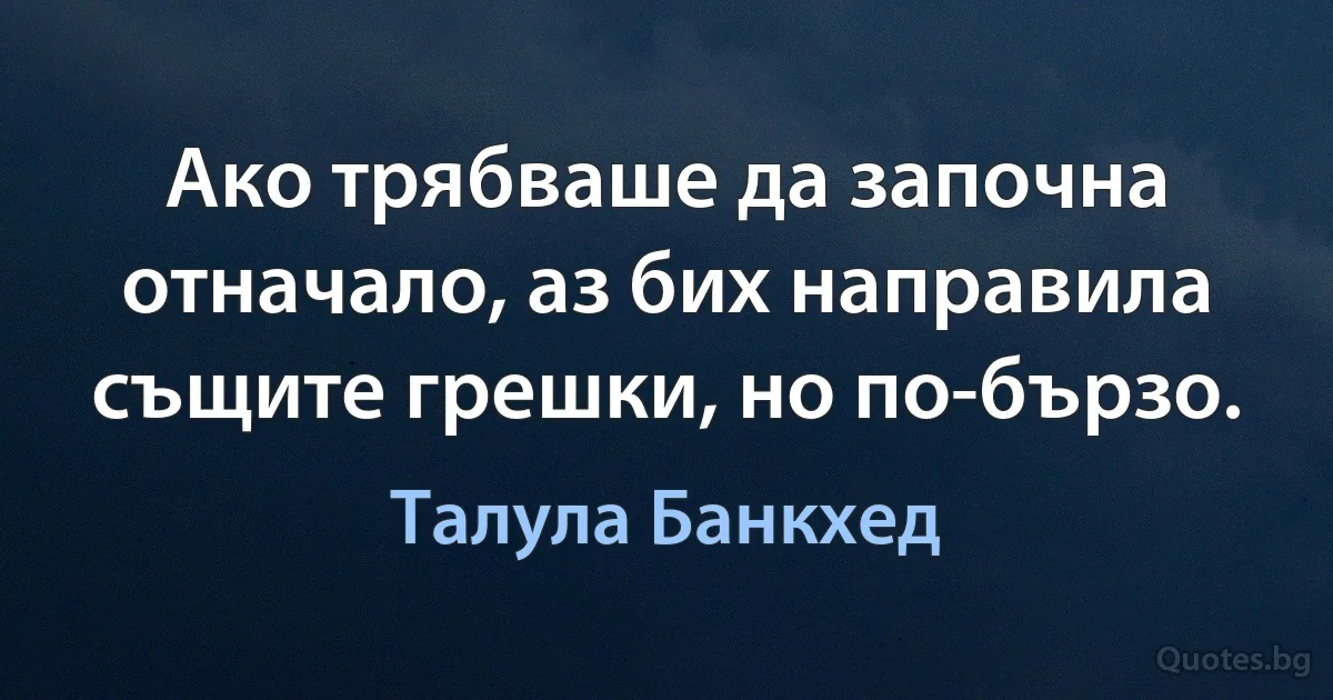 Ако трябваше да започна отначало, аз бих направила същите грешки, но по-бързо. (Талула Банкхед)