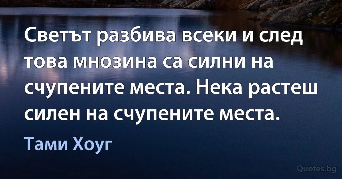 Светът разбива всеки и след това мнозина са силни на счупените места. Нека растеш силен на счупените места. (Тами Хоуг)