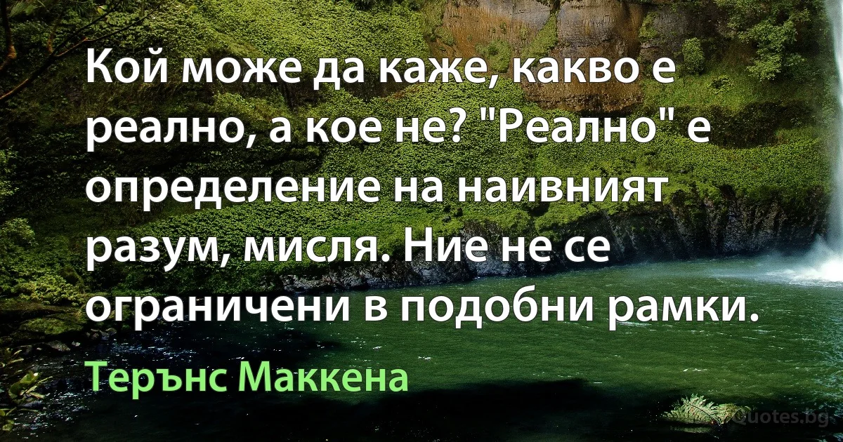 Кой може да каже, какво е реално, а кое не? "Реално" е определение на наивният разум, мисля. Ние не се ограничени в подобни рамки. (Терънс Маккена)