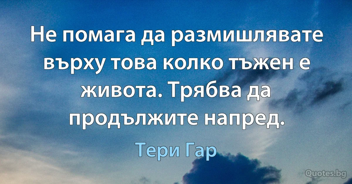 Не помага да размишлявате върху това колко тъжен е живота. Трябва да продължите напред. (Тери Гар)