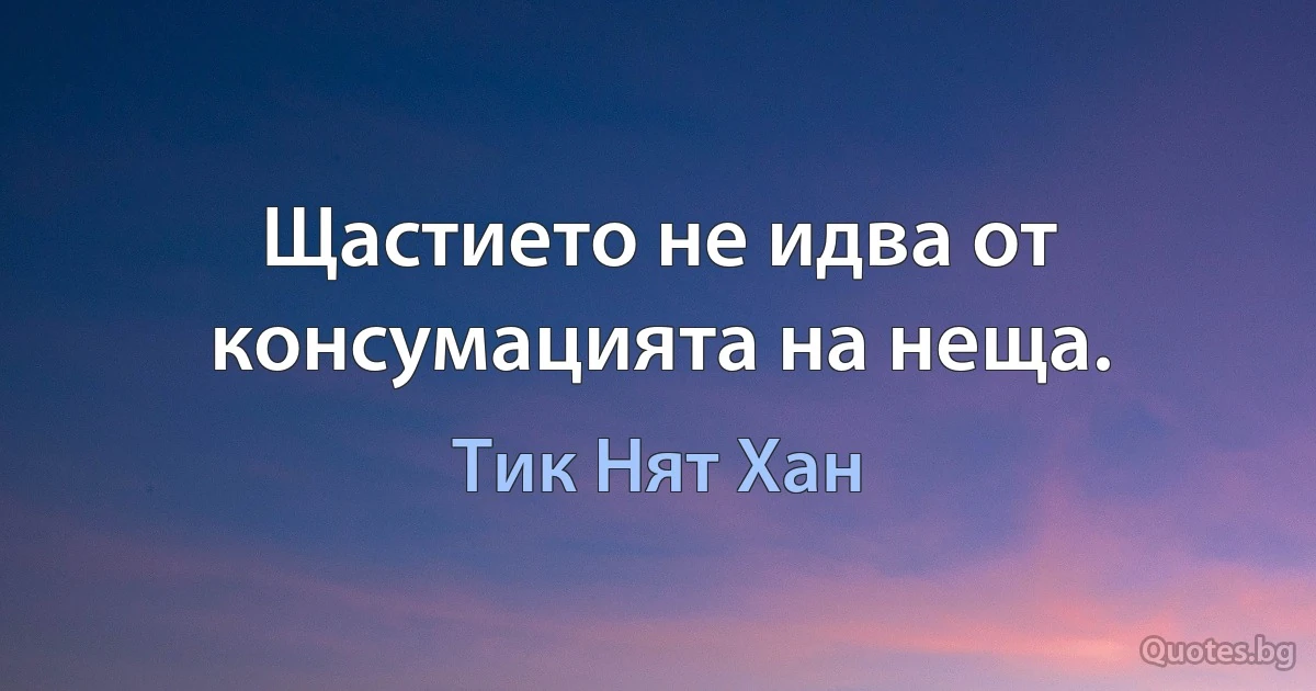 Щастието не идва от консумацията на неща. (Тик Нят Хан)