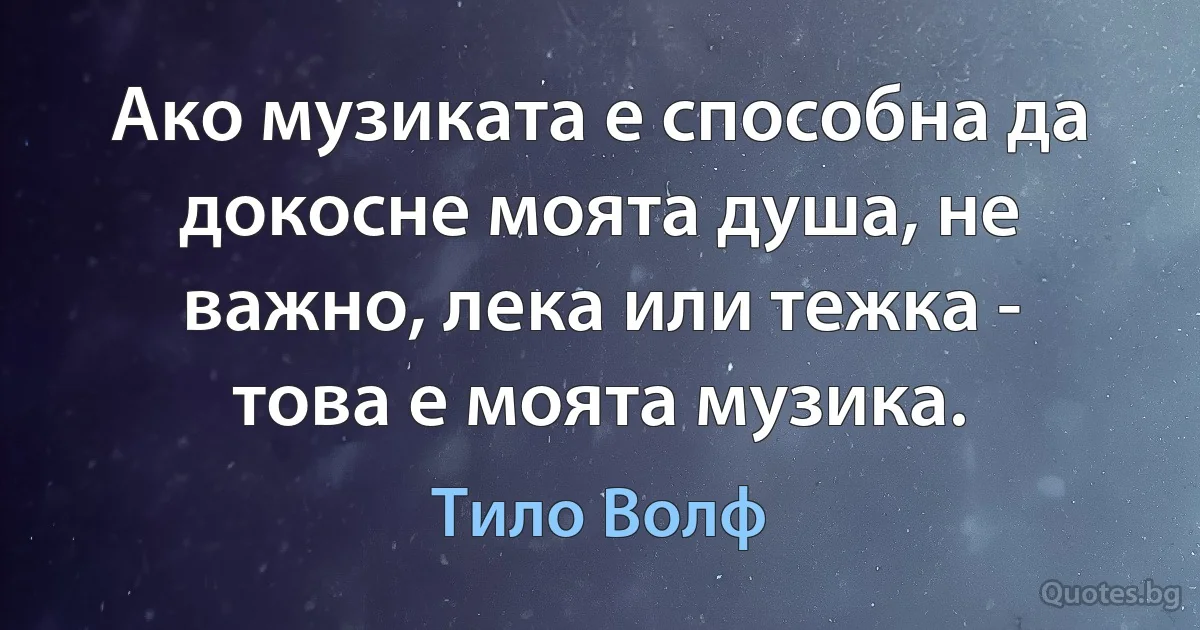 Ако музиката е способна да докосне моята душа, не важно, лека или тежка - това е моята музика. (Тило Волф)