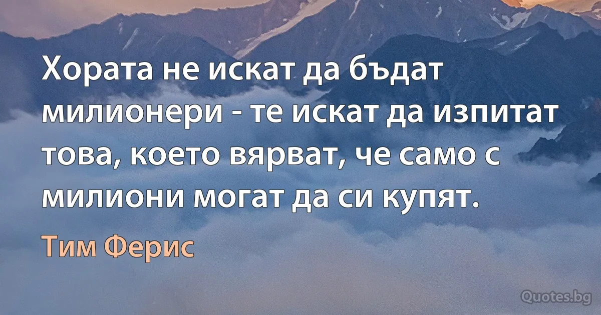 Хората не искат да бъдат милионери - те искат да изпитат това, което вярват, че само с милиони могат да си купят. (Тим Ферис)