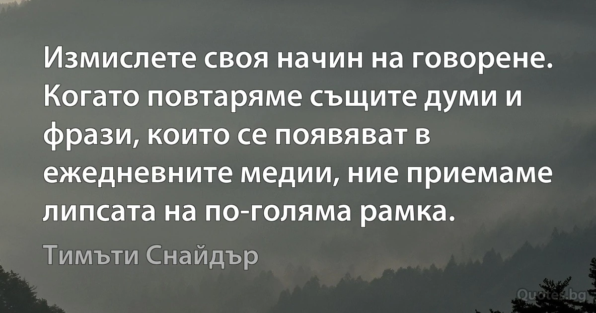 Измислете своя начин на говорене. Когато повтаряме същите думи и фрази, които се появяват в ежедневните медии, ние приемаме липсата на по-голяма рамка. (Тимъти Снайдър)