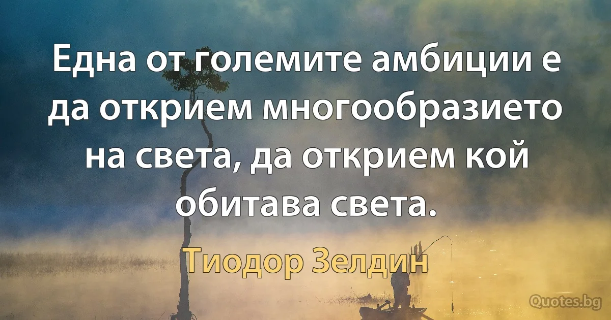 Една от големите амбиции е да открием многообразието на света, да открием кой обитава света. (Тиодор Зелдин)