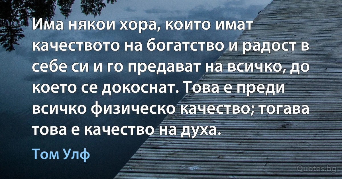 Има някои хора, които имат качеството на богатство и радост в себе си и го предават на всичко, до което се докоснат. Това е преди всичко физическо качество; тогава това е качество на духа. (Том Улф)