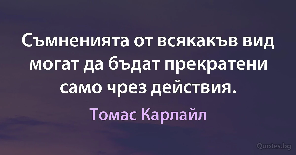 Съмненията от всякакъв вид могат да бъдат прекратени само чрез действия. (Томас Карлайл)