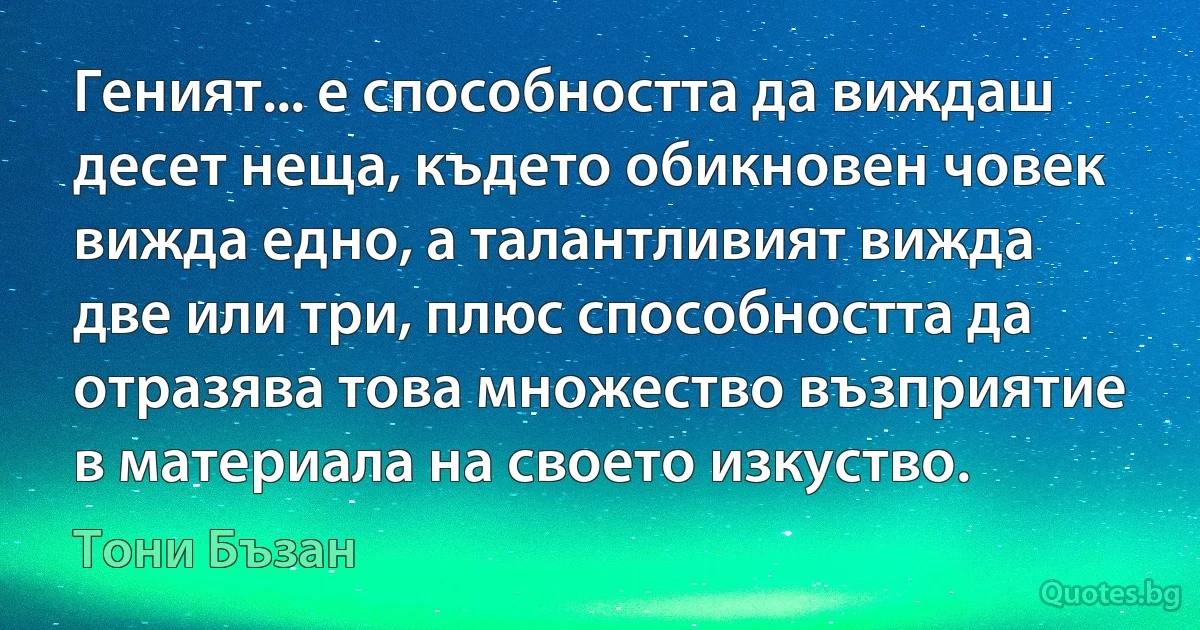 Геният... е способността да виждаш десет неща, където обикновен човек вижда едно, а талантливият вижда две или три, плюс способността да отразява това множество възприятие в материала на своето изкуство. (Тони Бъзан)