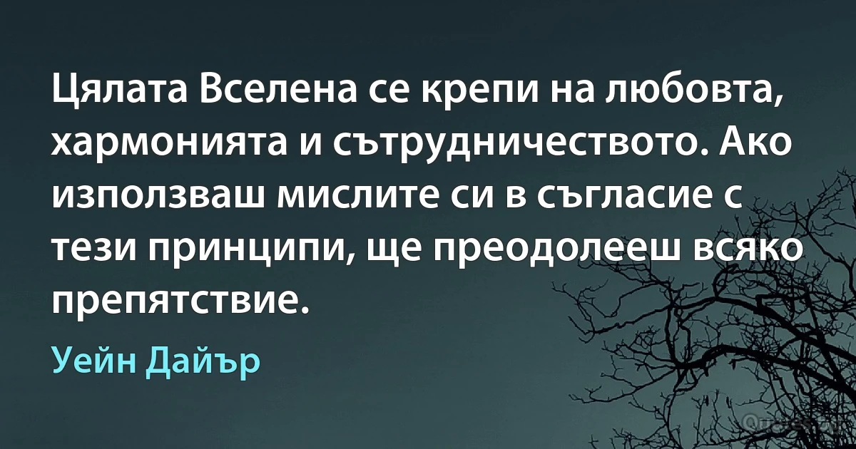 Цялата Вселена се крепи на любовта, хармонията и сътрудничеството. Ако използваш мислите си в съгласие с тези принципи, ще преодолееш всяко препятствие. (Уейн Дайър)