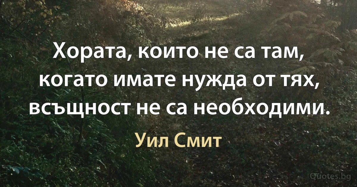 Хората, които не са там, когато имате нужда от тях, всъщност не са необходими. (Уил Смит)