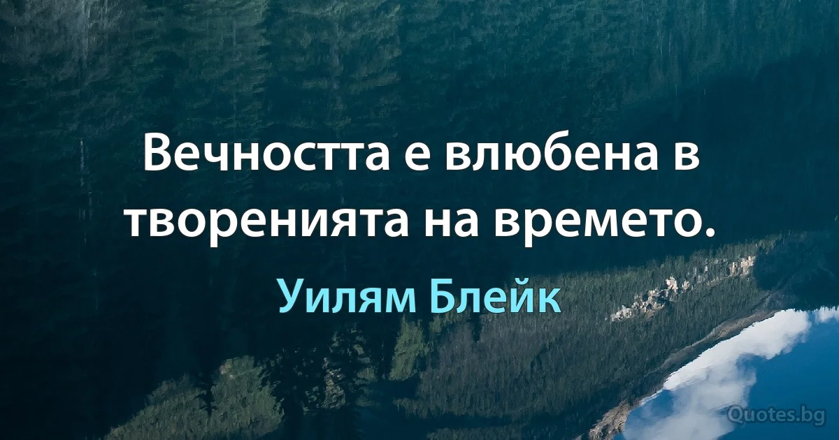 Вечността е влюбена в творенията на времето. (Уилям Блейк)