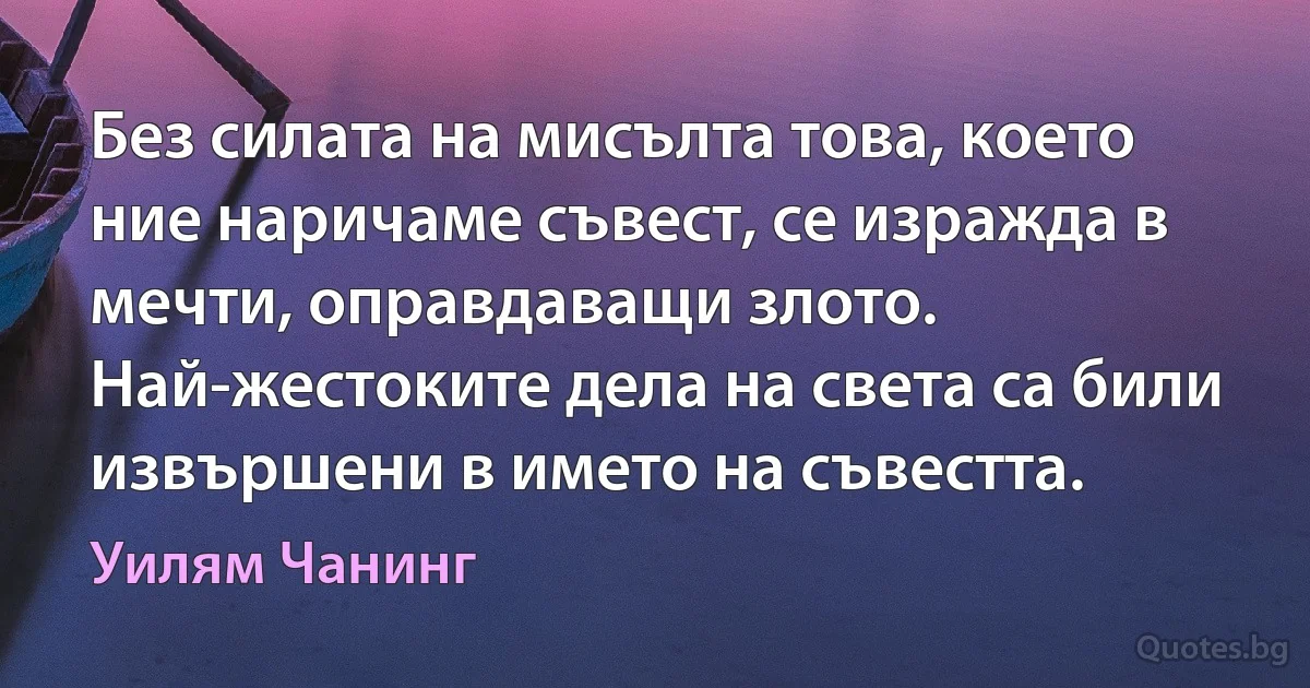 Без силата на мисълта това, което ние наричаме съвест, се изражда в мечти, оправдаващи злото. Най-жестоките дела на света са били извършени в името на съвестта. (Уилям Чанинг)