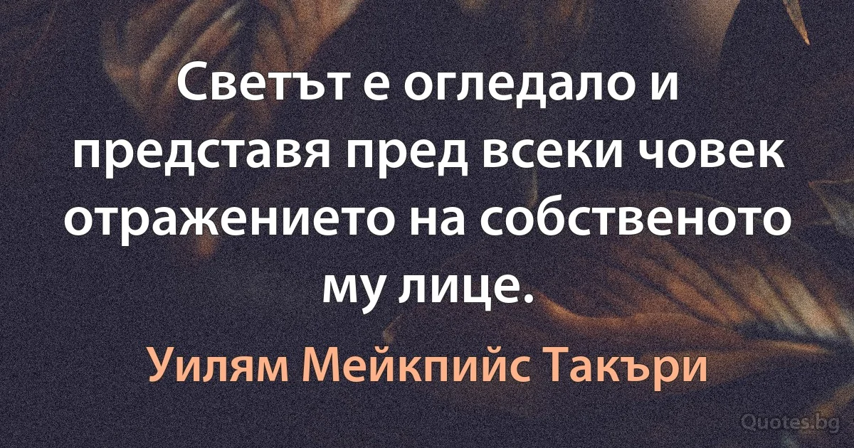 Светът е огледало и представя пред всеки човек отражението на собственото му лице. (Уилям Мейкпийс Такъри)