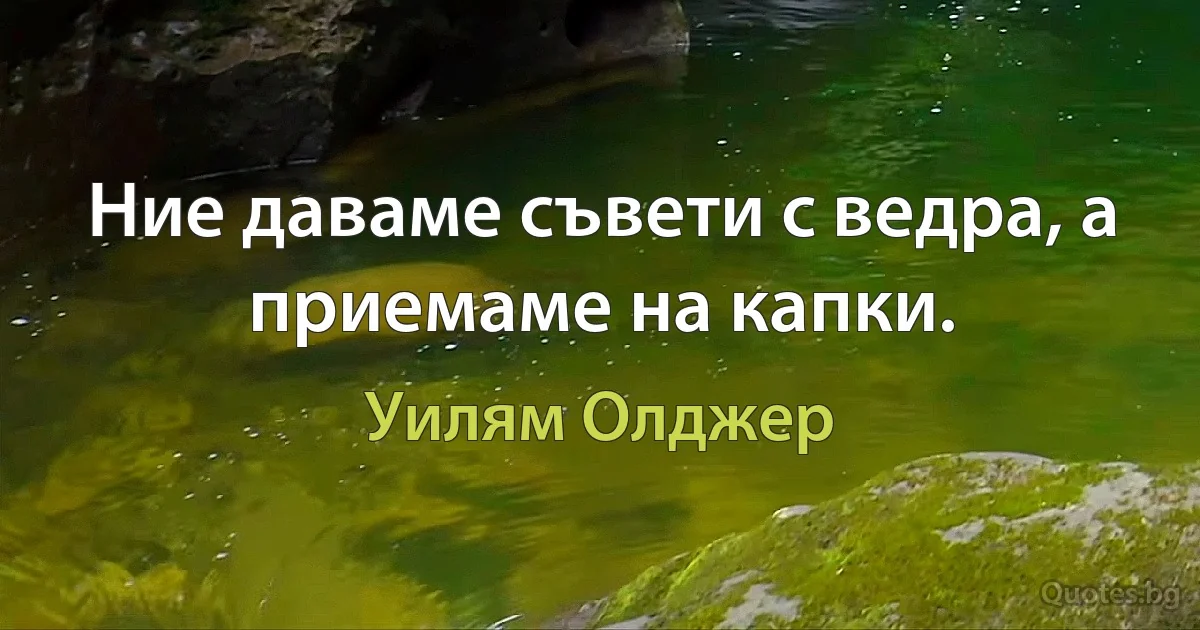 Ние даваме съвети с ведра, а приемаме на капки. (Уилям Олджер)