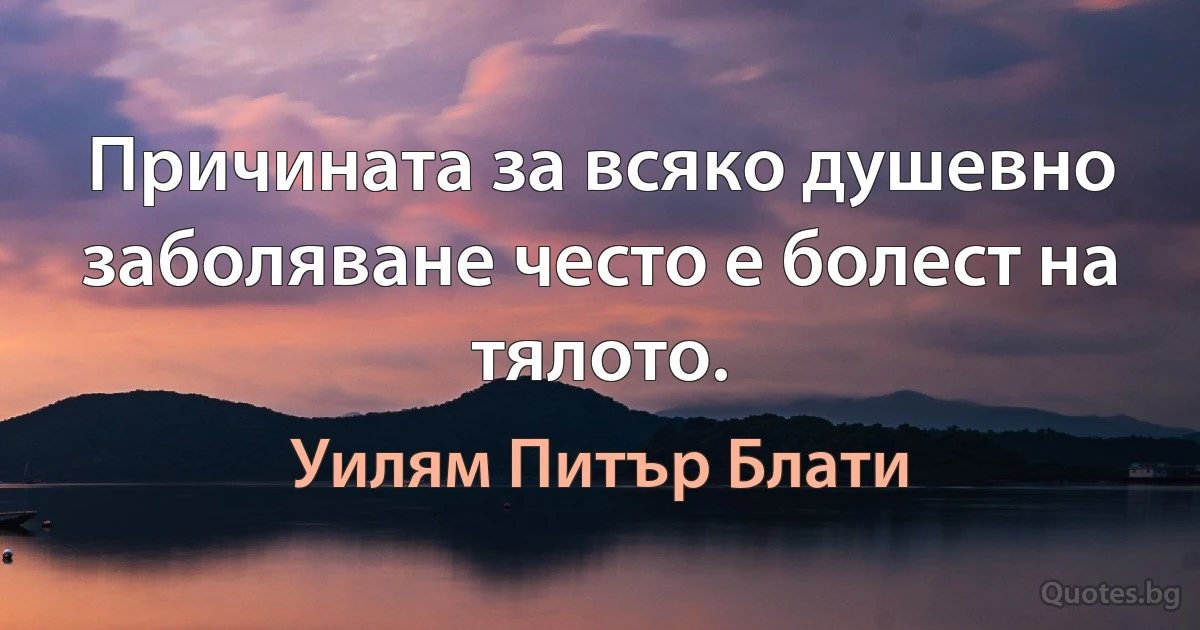 Причината за всяко душевно заболяване често е болест на тялото. (Уилям Питър Блати)