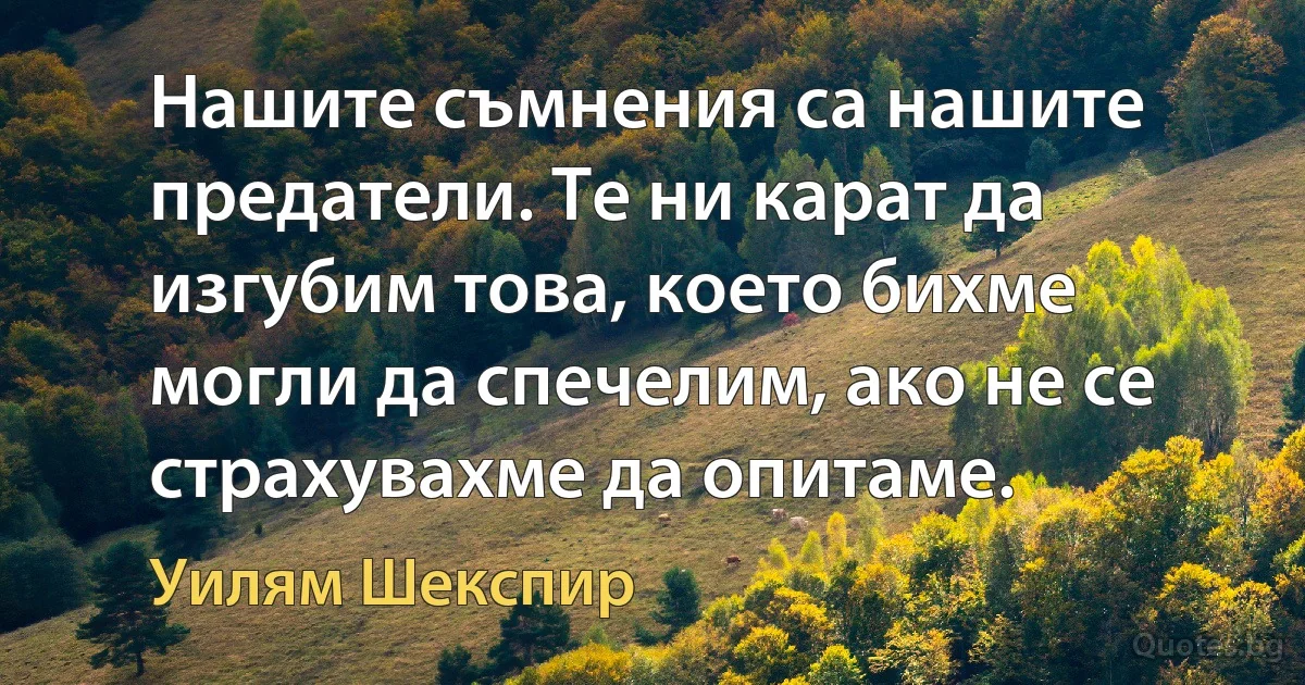 Нашите съмнения са нашите предатели. Те ни карат да изгубим това, което бихме могли да спечелим, ако не се страхувахме да опитаме. (Уилям Шекспир)