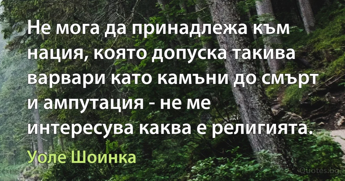 Не мога да принадлежа към нация, която допуска такива варвари като камъни до смърт и ампутация - не ме интересува каква е религията. (Уоле Шоинка)