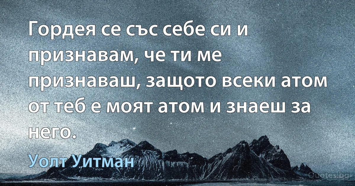 Гордея се със себе си и признавам, че ти ме признаваш, защото всеки атом от теб е моят атом и знаеш за него. (Уолт Уитман)