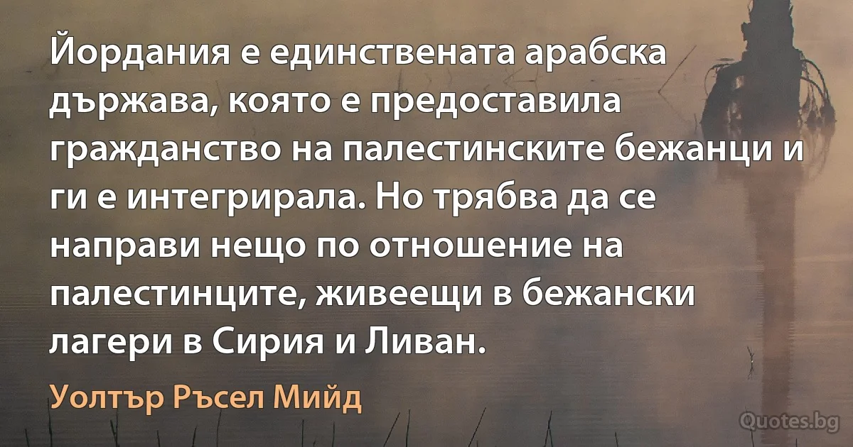 Йордания е единствената арабска държава, която е предоставила гражданство на палестинските бежанци и ги е интегрирала. Но трябва да се направи нещо по отношение на палестинците, живеещи в бежански лагери в Сирия и Ливан. (Уолтър Ръсел Мийд)