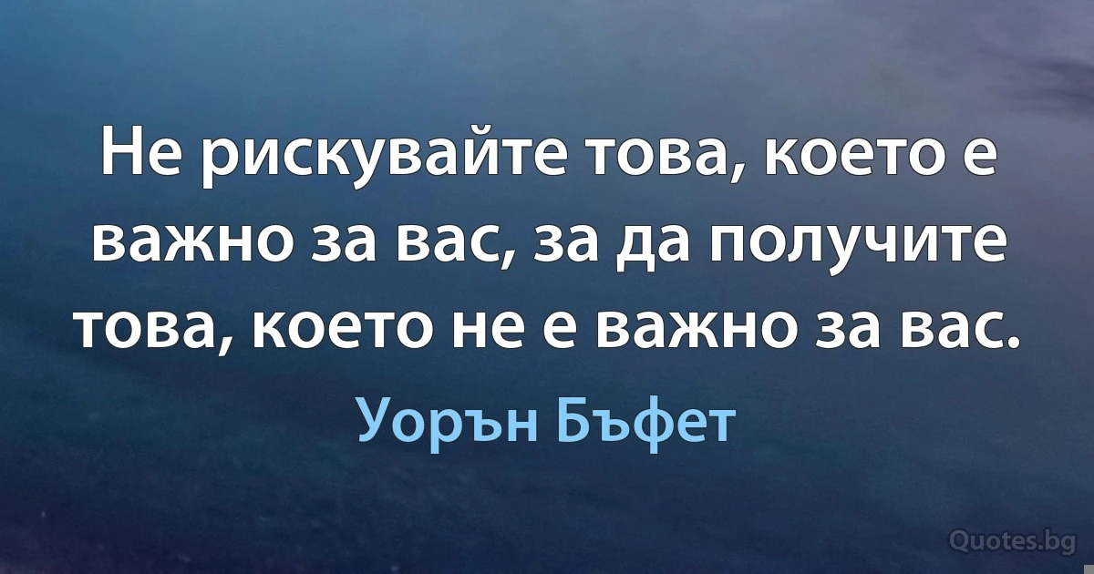 Не рискувайте това, което е важно за вас, за да получите това, което не е важно за вас. (Уорън Бъфет)