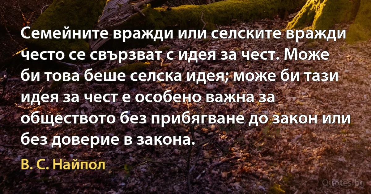 Семейните вражди или селските вражди често се свързват с идея за чест. Може би това беше селска идея; може би тази идея за чест е особено важна за обществото без прибягване до закон или без доверие в закона. (В. С. Найпол)