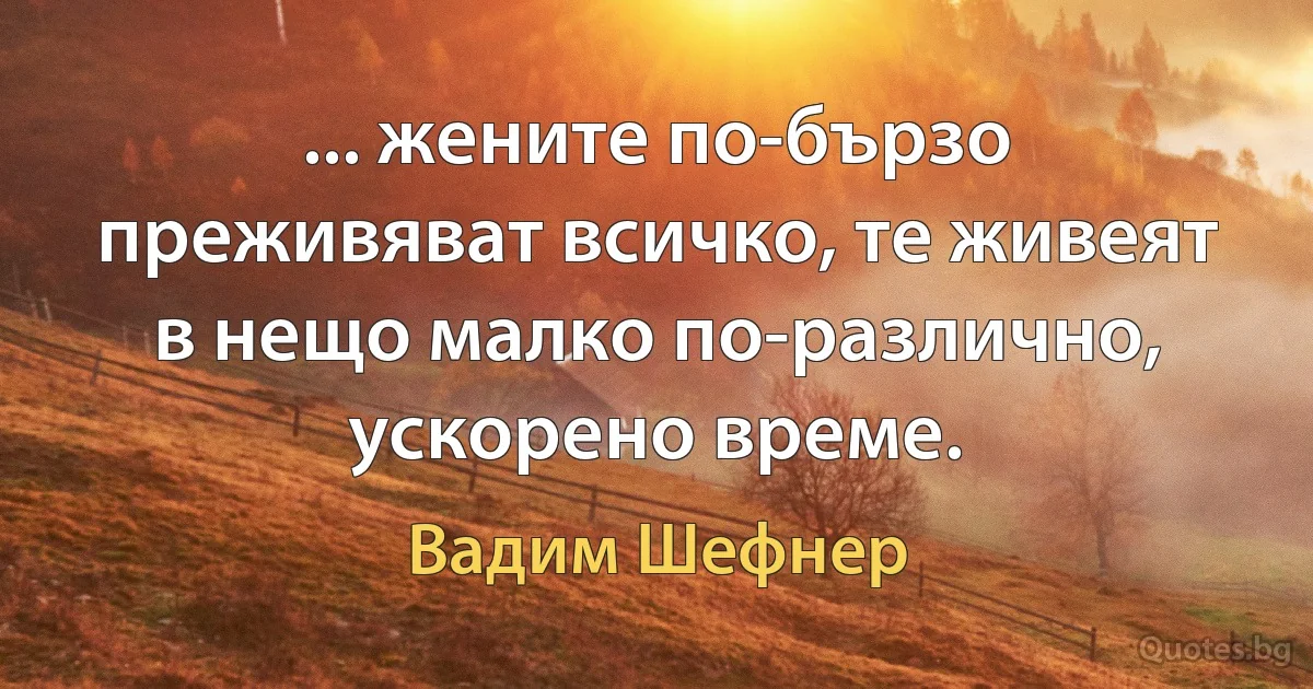 ... жените по-бързо преживяват всичко, те живеят в нещо малко по-различно, ускорено време. (Вадим Шефнер)