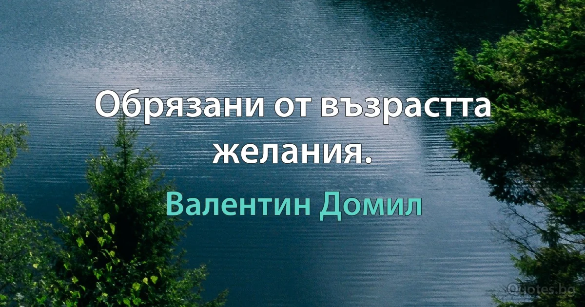 Обрязани от възрастта желания. (Валентин Домил)