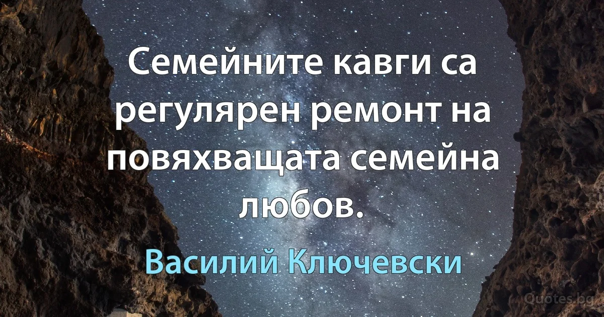 Семейните кавги са регулярен ремонт на повяхващата семейна любов. (Василий Ключевски)