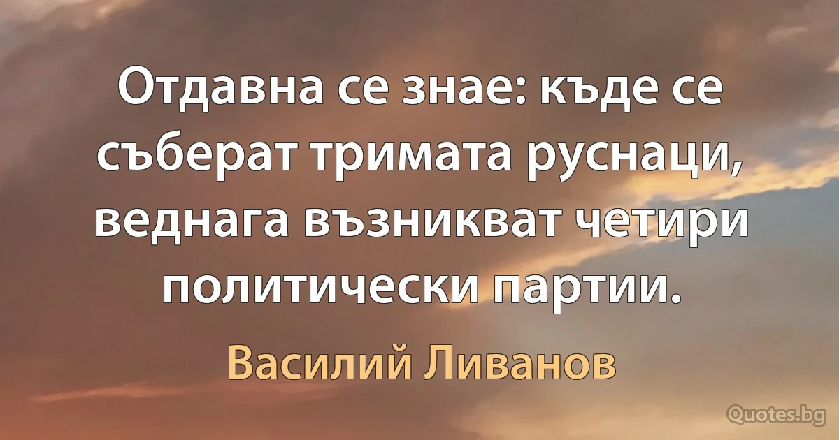 Отдавна се знае: къде се съберат тримата руснаци, веднага възникват четири политически партии. (Василий Ливанов)