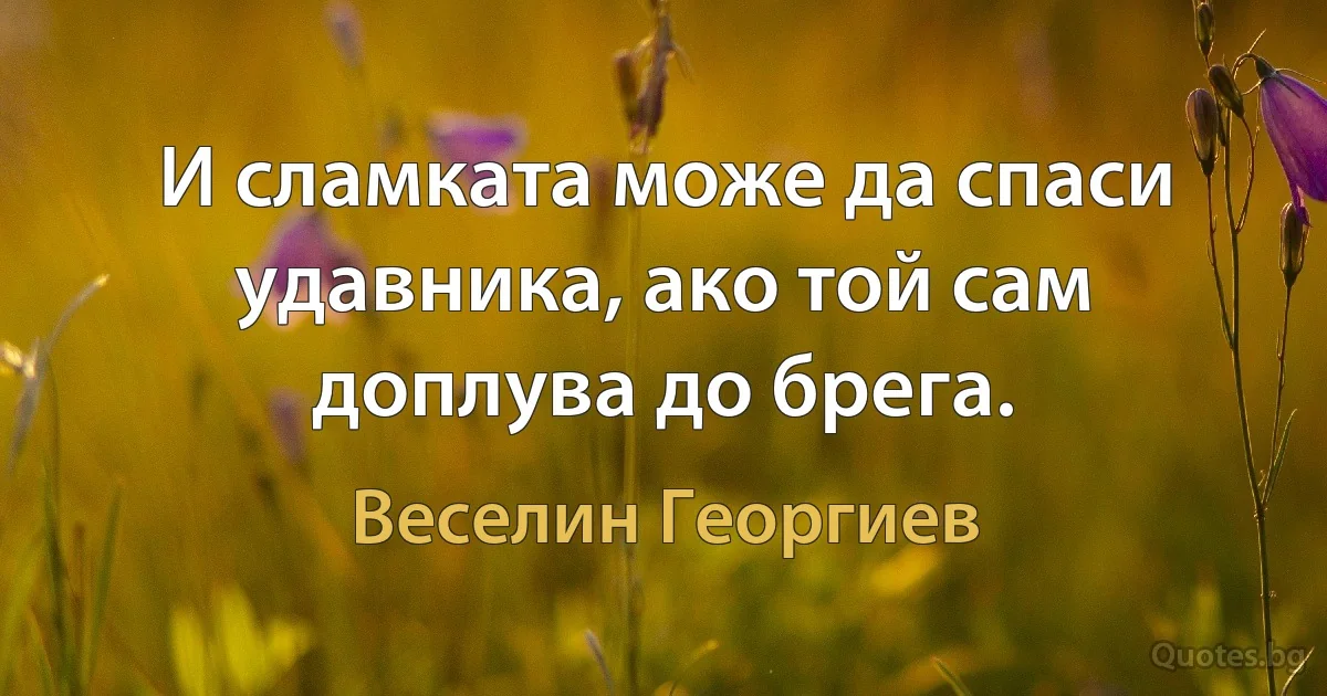 И сламката може да спаси удавника, ако той сам доплува до брега. (Веселин Георгиев)