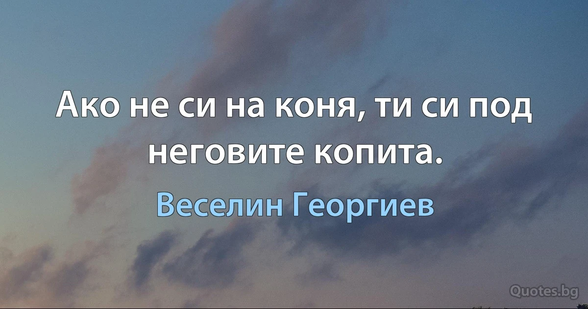 Ако не си на коня, ти си под неговите копита. (Веселин Георгиев)