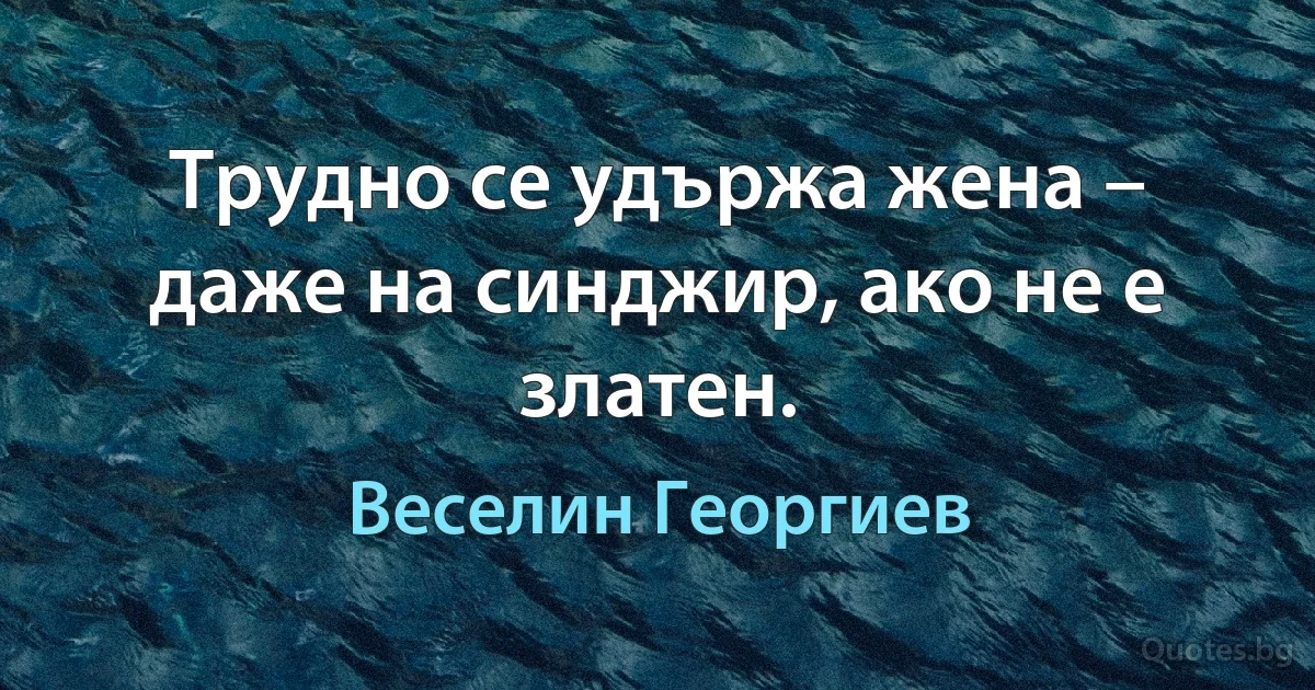 Трудно се удържа жена – даже на синджир, ако не е златен. (Веселин Георгиев)