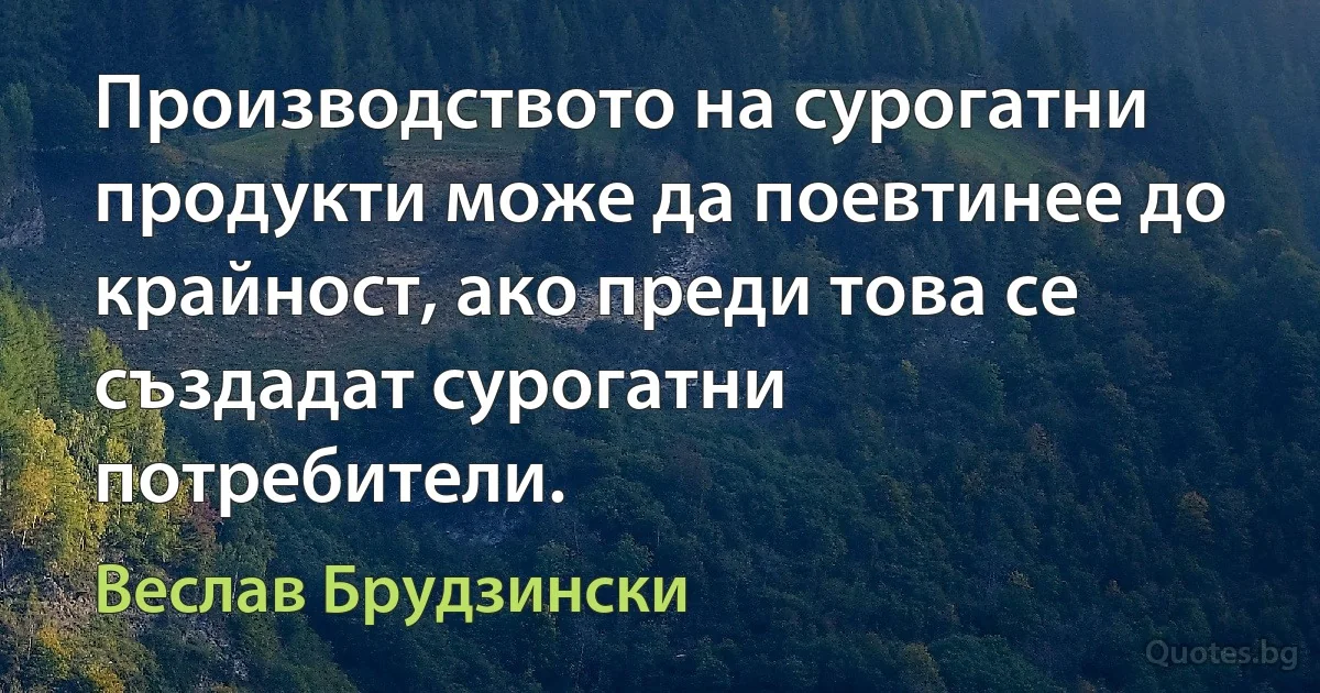 Производството на сурогатни продукти може да поевтинее до крайност, ако преди това се създадат сурогатни потребители. (Веслав Брудзински)