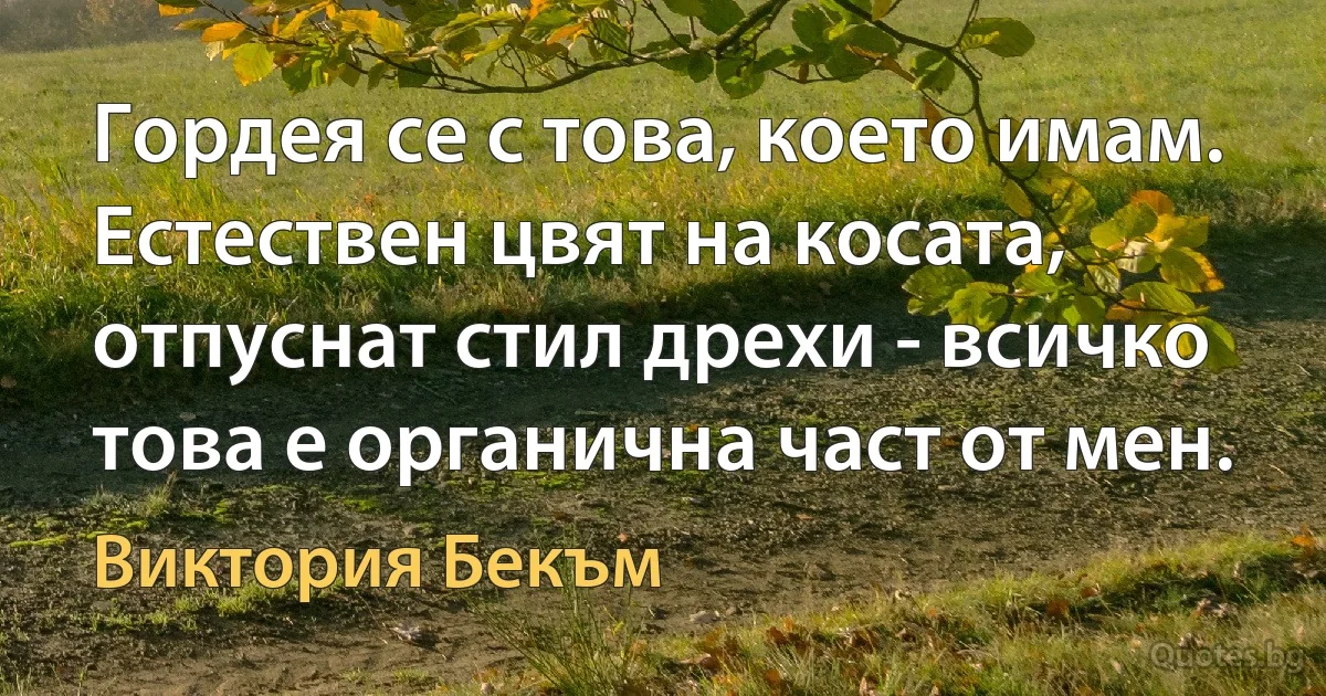 Гордея се с това, което имам. Естествен цвят на косата, отпуснат стил дрехи - всичко това е органична част от мен. (Виктория Бекъм)