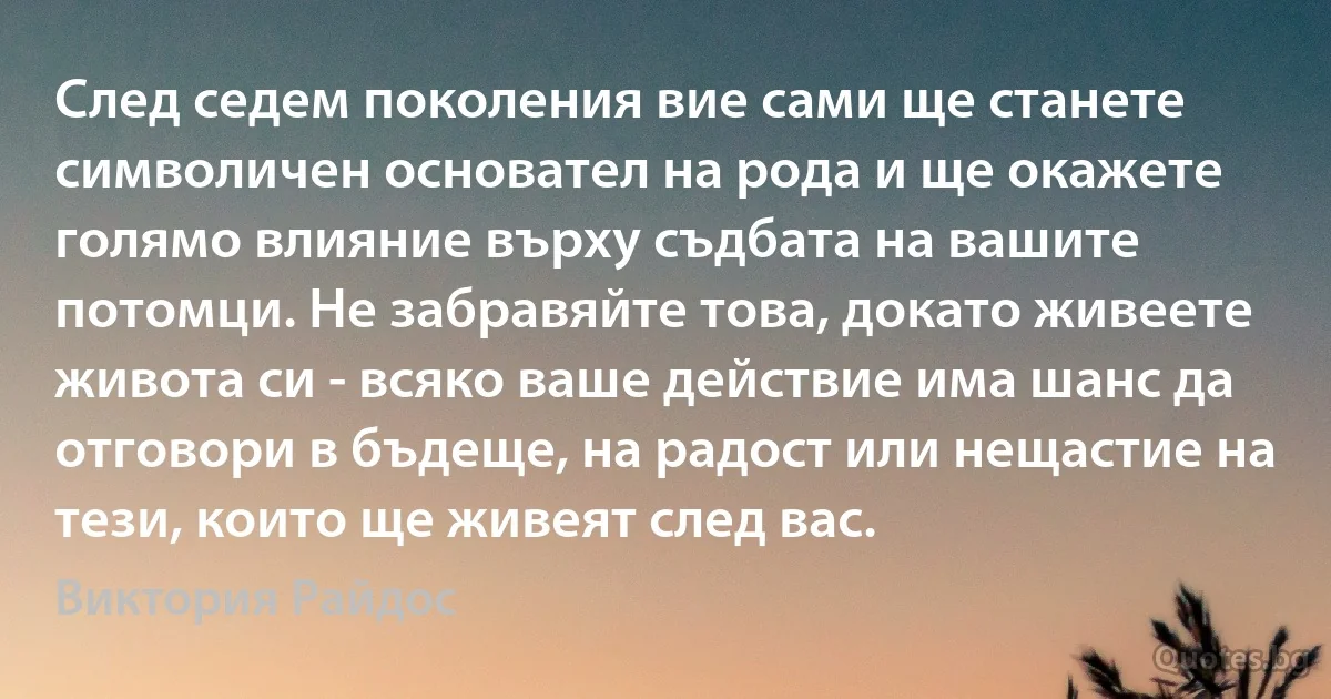 След седем поколения вие сами ще станете символичен основател на рода и ще окажете голямо влияние върху съдбата на вашите потомци. Не забравяйте това, докато живеете живота си - всяко ваше действие има шанс да отговори в бъдеще, на радост или нещастие на тези, които ще живеят след вас. (Виктория Райдос)