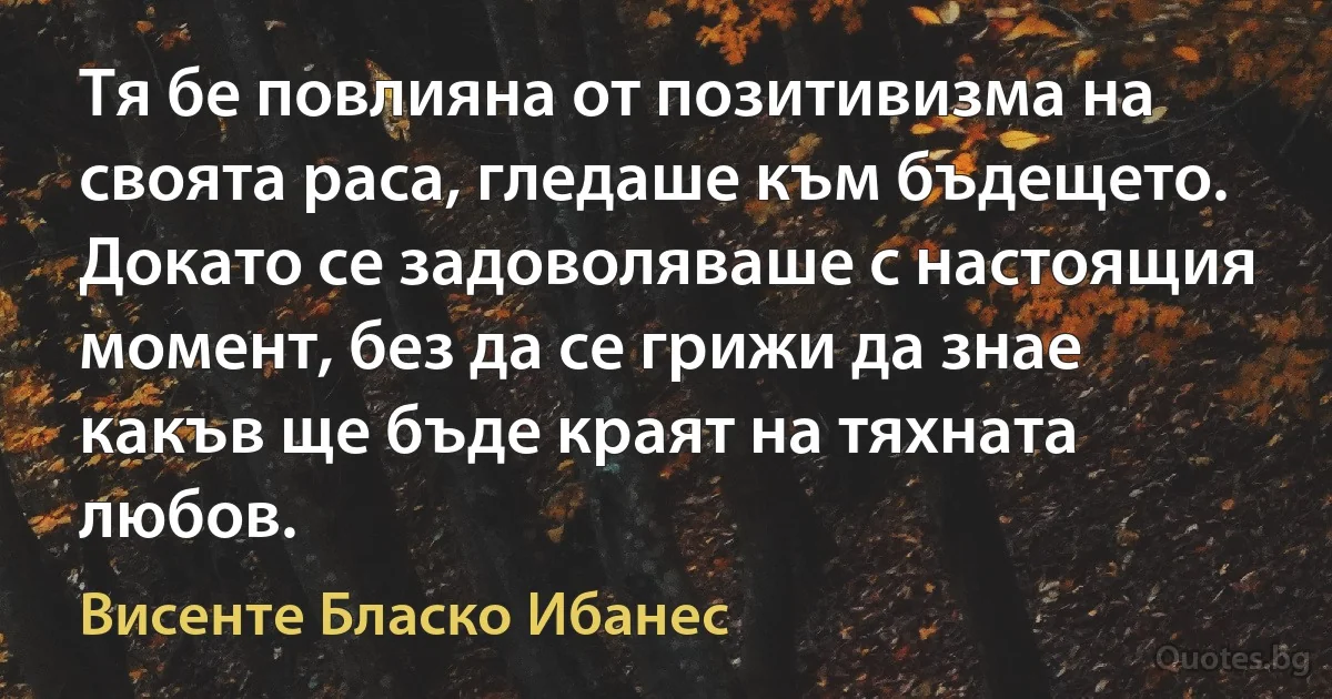 Тя бе повлияна от позитивизма на своята раса, гледаше към бъдещето. Докато се задоволяваше с настоящия момент, без да се грижи да знае какъв ще бъде краят на тяхната любов. (Висенте Бласко Ибанес)