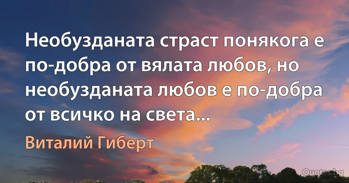 Необузданата страст понякога е по-добра от вялата любов, но необузданата любов е по-добра от всичко на света... (Виталий Гиберт)