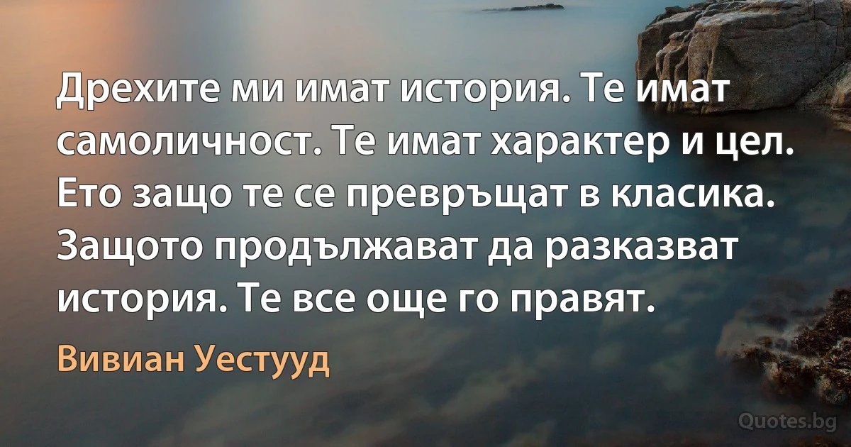 Дрехите ми имат история. Те имат самоличност. Те имат характер и цел. Ето защо те се превръщат в класика. Защото продължават да разказват история. Те все още го правят. (Вивиан Уестууд)