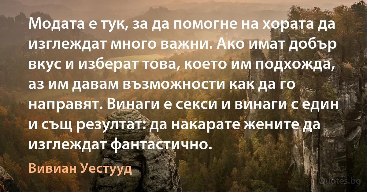 Модата е тук, за да помогне на хората да изглеждат много важни. Ако имат добър вкус и изберат това, което им подхожда, аз им давам възможности как да го направят. Винаги е секси и винаги с един и същ резултат: да накарате жените да изглеждат фантастично. (Вивиан Уестууд)