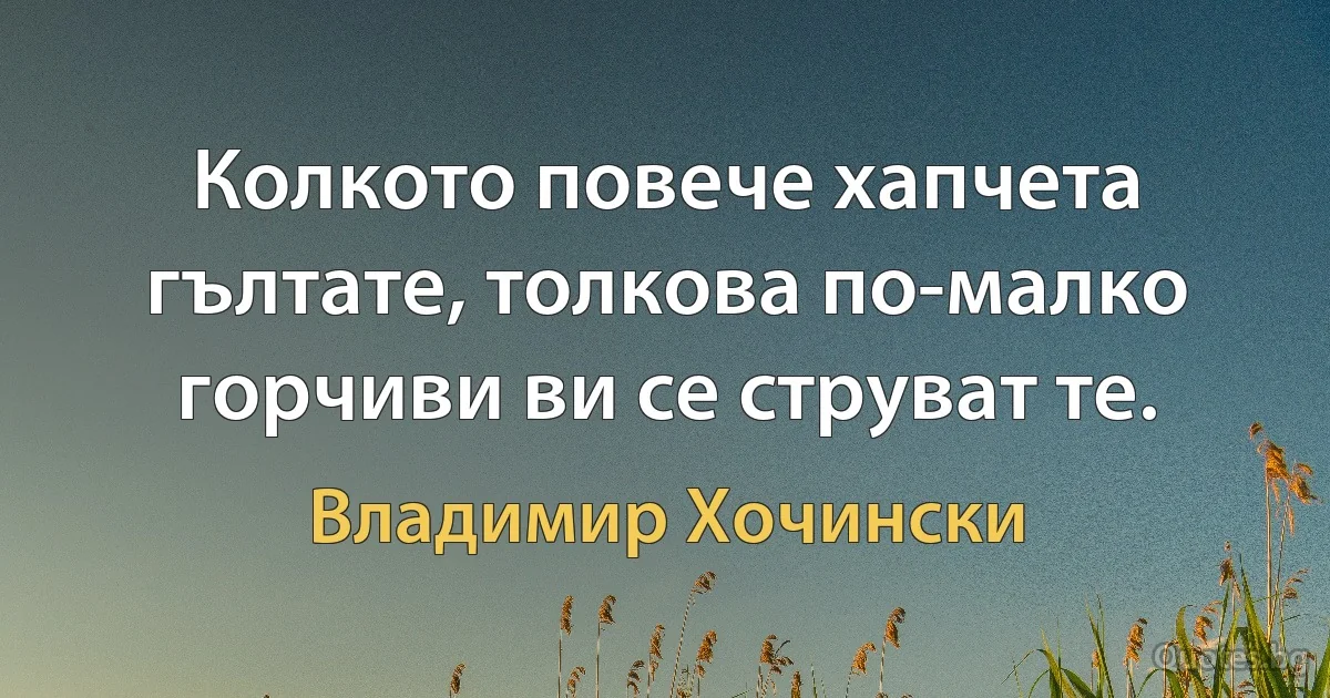 Колкото повече хапчета гълтате, толкова по-малко горчиви ви се струват те. (Владимир Хочински)