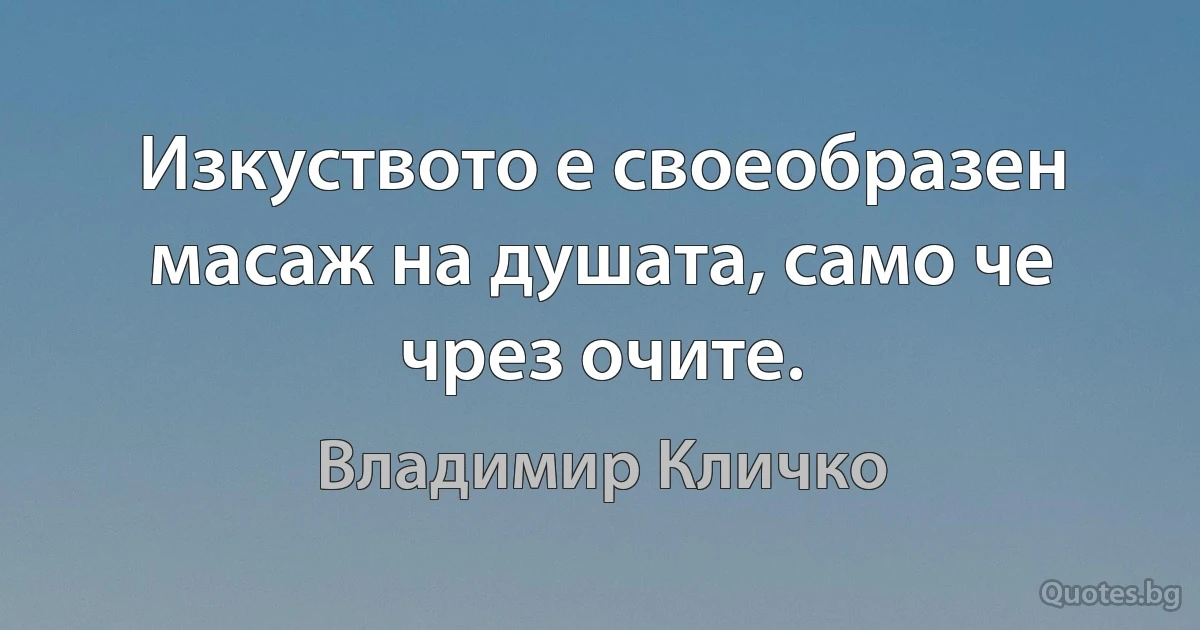 Изкуството е своеобразен масаж на душата, само че чрез очите. (Владимир Кличко)