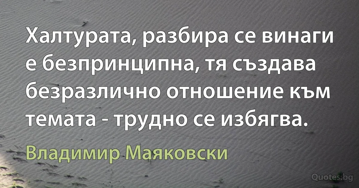 Халтурата, разбира се винаги е безпринципна, тя създава безразлично отношение към темата - трудно се избягва. (Владимир Маяковски)