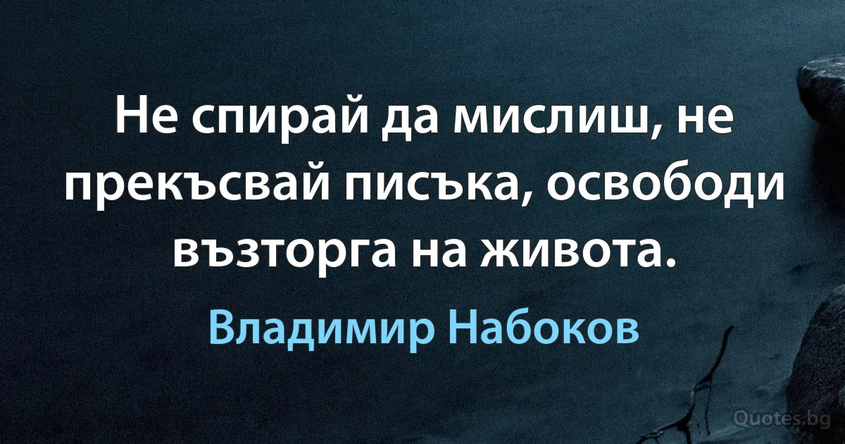 Не спирай да мислиш, не прекъсвай писъка, освободи възторга на живота. (Владимир Набоков)