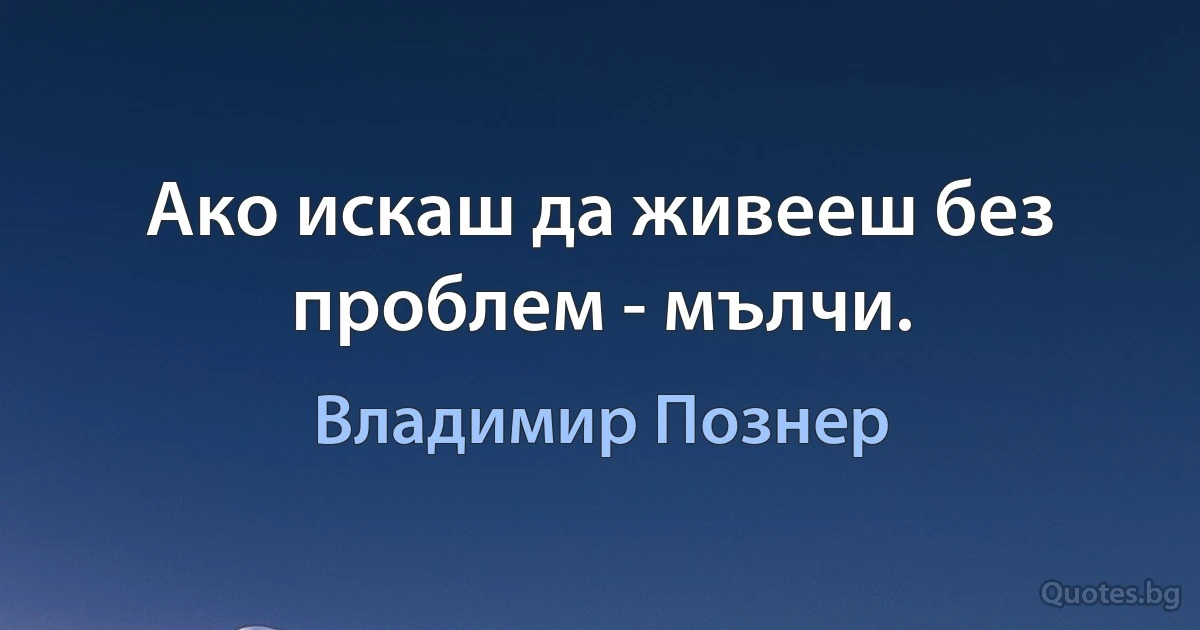 Ако искаш да живееш без проблем - мълчи. (Владимир Познер)