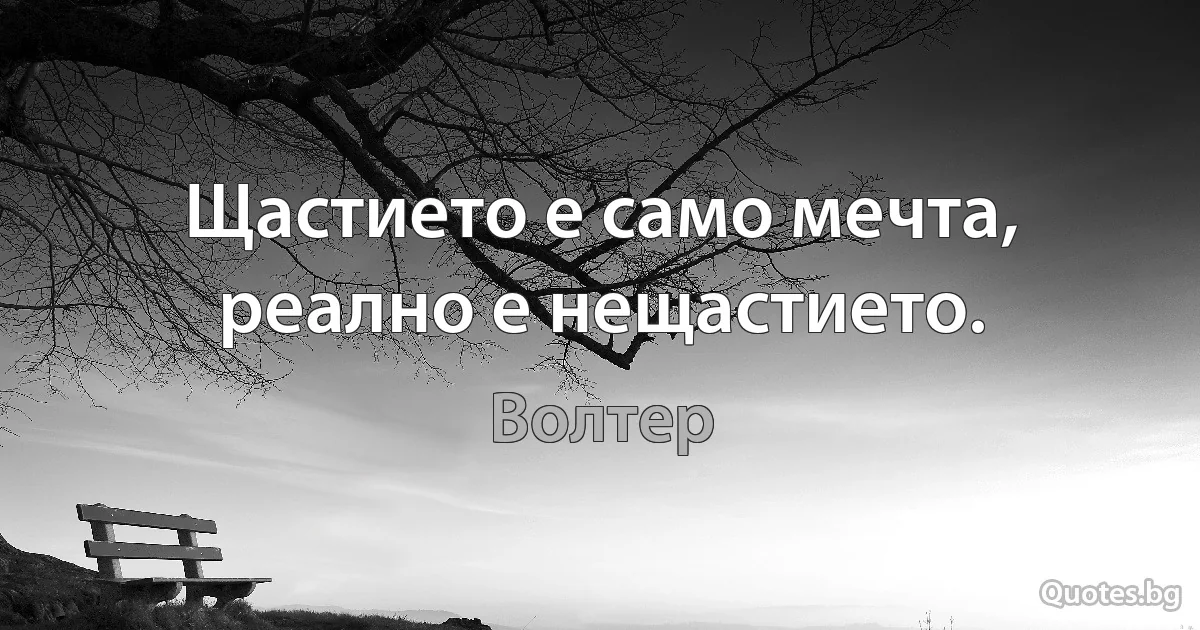 Щастието е само мечта, реално е нещастието. (Волтер)