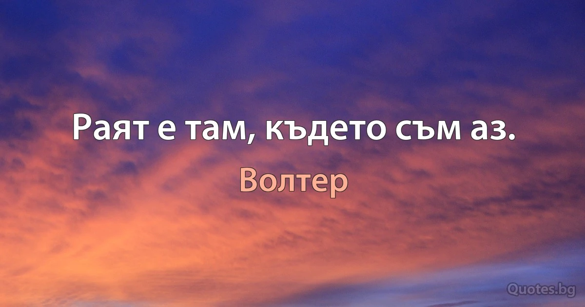 Раят е там, където съм аз. (Волтер)